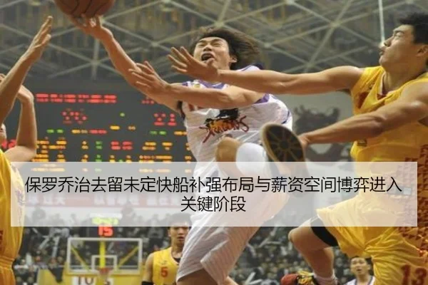 保罗乔治去留未定快船补强布局与薪资空间博弈进入关键阶段