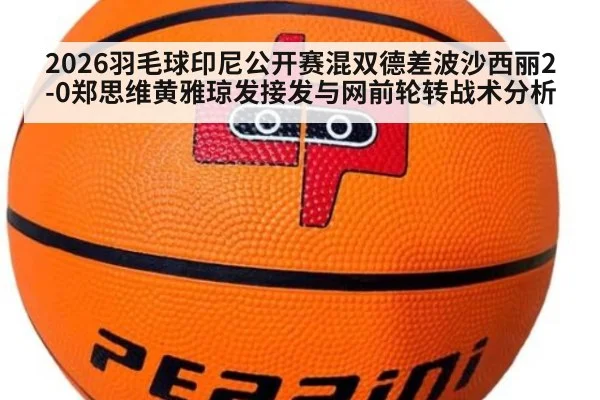 2026羽毛球印尼公开赛混双德差波沙西丽2-0郑思维黄雅琼发接发与网前轮转战术分析