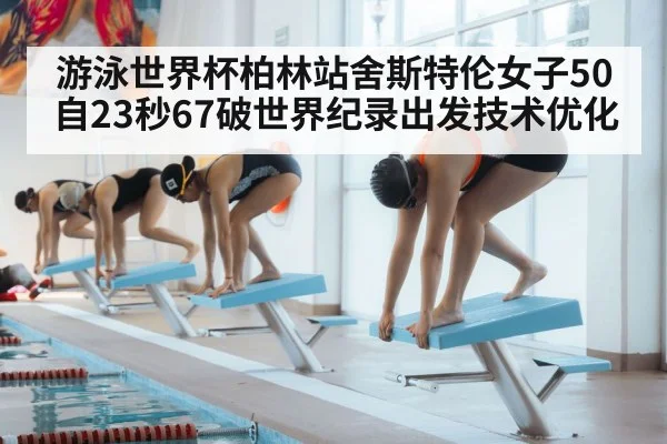 游泳世界杯柏林站舍斯特伦女子50自23秒67破世界纪录出发技术优化