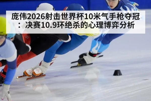 庞伟2026射击世界杯10米气手枪夺冠：决赛10.9环绝杀的心理博弈分析