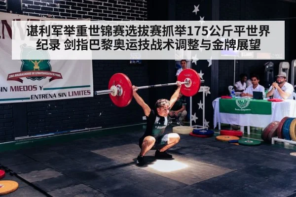 谌利军举重世锦赛选拔赛抓举175公斤平世界纪录 剑指巴黎奥运技战术调整与金牌展望