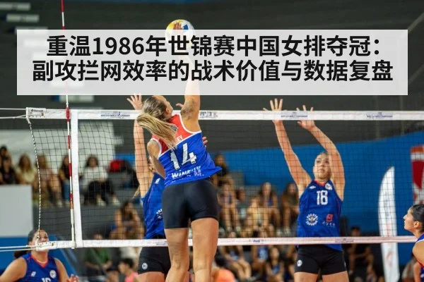 重温1986年世锦赛中国女排夺冠:副攻拦网效率的战术价值与数据复盘