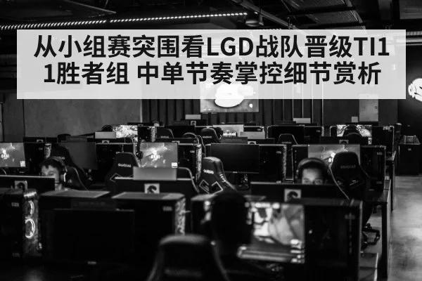 从小组赛突围看LGD战队晋级TI11胜者组 中单节奏掌控细节赏析
