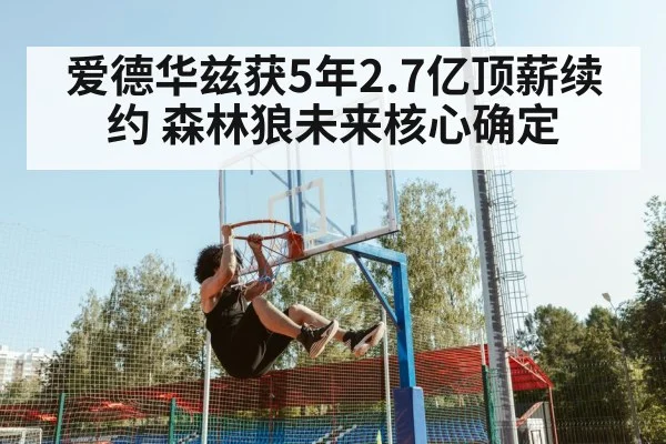 爱德华兹获5年2.7亿顶薪续约 森林狼未来核心确定