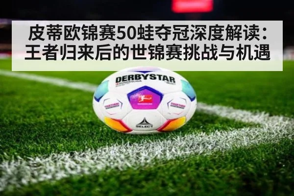 皮蒂欧锦赛50蛙夺冠深度解读:王者归来后的世锦赛挑战与机遇