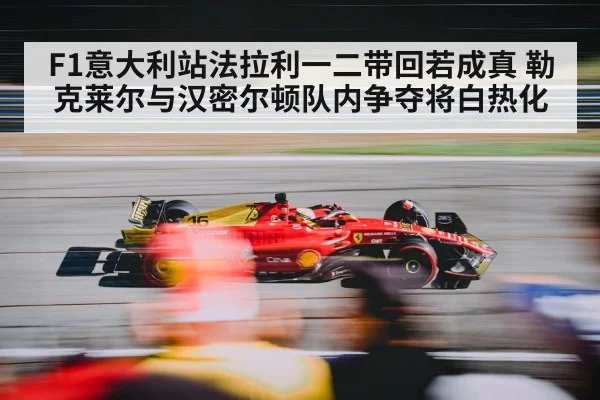 F1意大利站法拉利一二带回若成真 勒克莱尔与汉密尔顿队内争夺将白热化