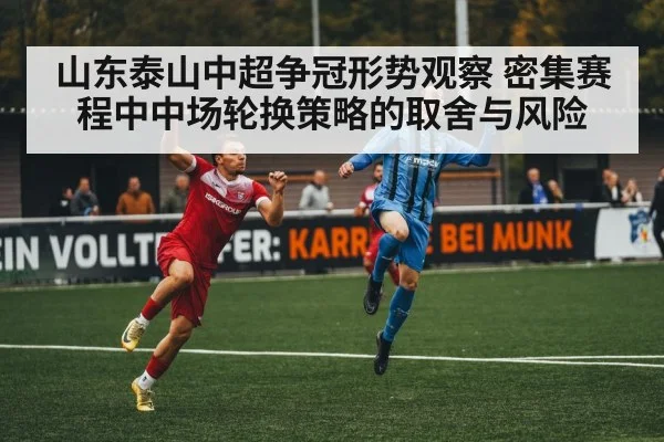 山东泰山中超争冠形势观察 密集赛程中中场轮换策略的取舍与风险