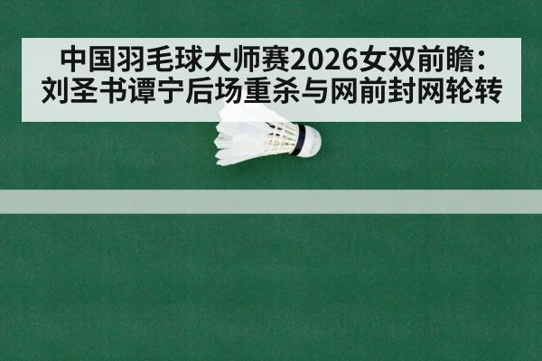中国羽毛球大师赛2026女双前瞻:刘圣书谭宁后场重杀与网前封网轮转