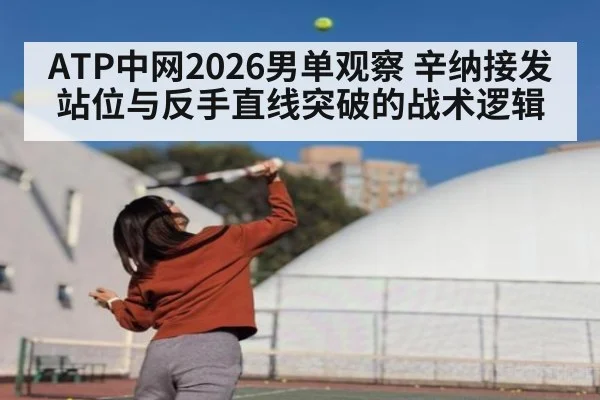ATP中网2026男单观察 辛纳接发站位与反手直线突破的战术逻辑