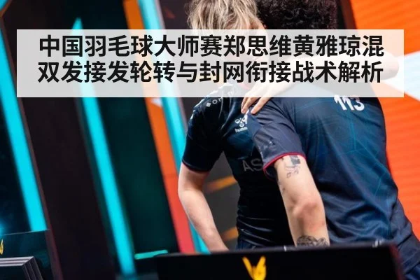 中国羽毛球大师赛郑思维黄雅琼混双发接发轮转与封网衔接战术解析