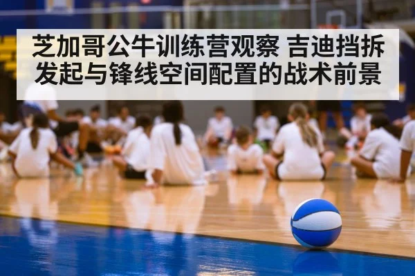 芝加哥公牛训练营观察 吉迪挡拆发起与锋线空间配置的战术前景