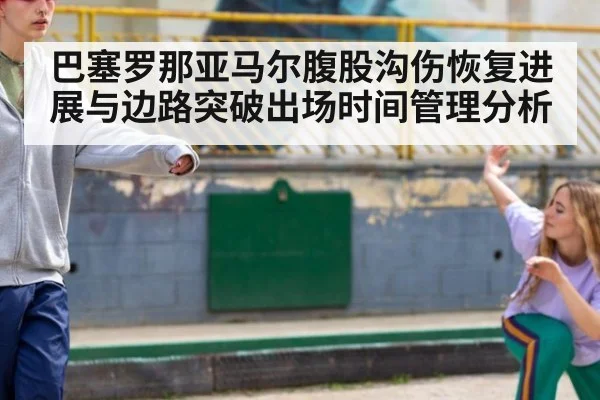 巴塞罗那亚马尔腹股沟伤恢复进展与边路突破出场时间管理分析