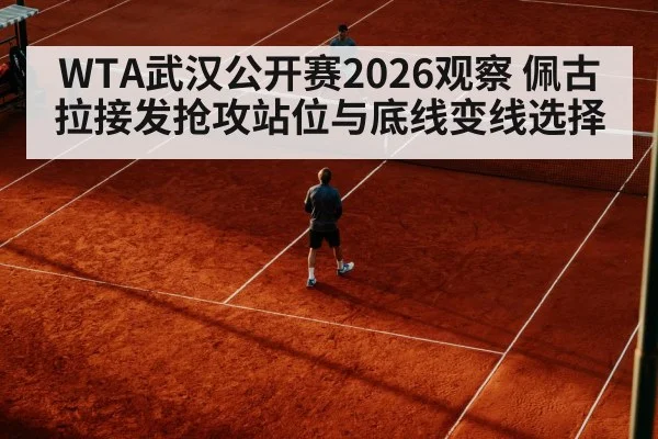 WTA武汉公开赛2026观察 佩古拉接发抢攻站位与底线变线选择