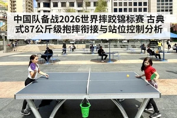 中国队备战2026世界摔跤锦标赛 古典式87公斤级抱摔衔接与站位控制分析