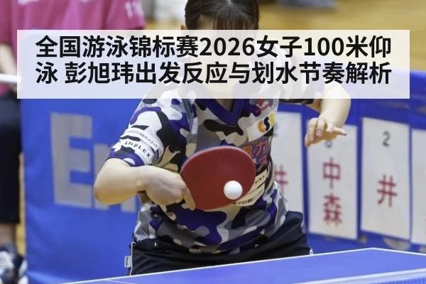 全国游泳锦标赛2026女子100米仰泳 彭旭玮出发反应与划水节奏解析