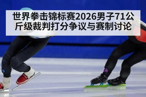 世界拳击锦标赛2026男子71公斤级裁判打分争议与赛制讨论