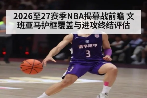 2026至27赛季NBA揭幕战前瞻 文班亚马护框覆盖与进攻终结评估