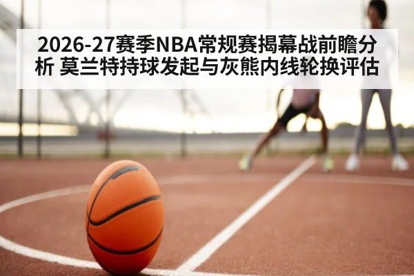 2026-27赛季NBA常规赛揭幕战前瞻分析 莫兰特持球发起与灰熊内线轮换评估
