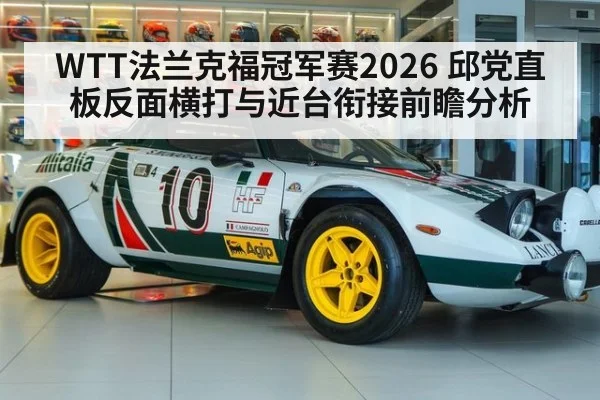 WTT法兰克福冠军赛2026 邱党直板反面横打与近台衔接前瞻分析