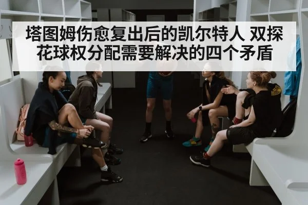 塔图姆伤愈复出后的凯尔特人 双探花球权分配需要解决的四个矛盾
