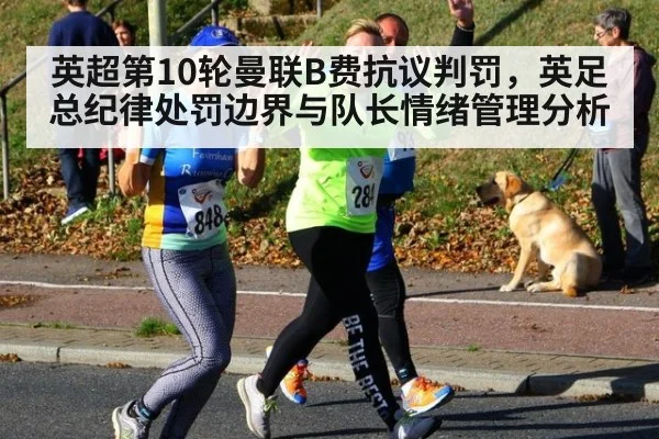 英超第10轮曼联B费抗议判罚，英足总纪律处罚边界与队长情绪管理分析